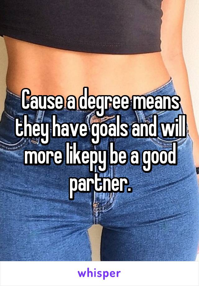 Cause a degree means they have goals and will more likepy be a good partner.