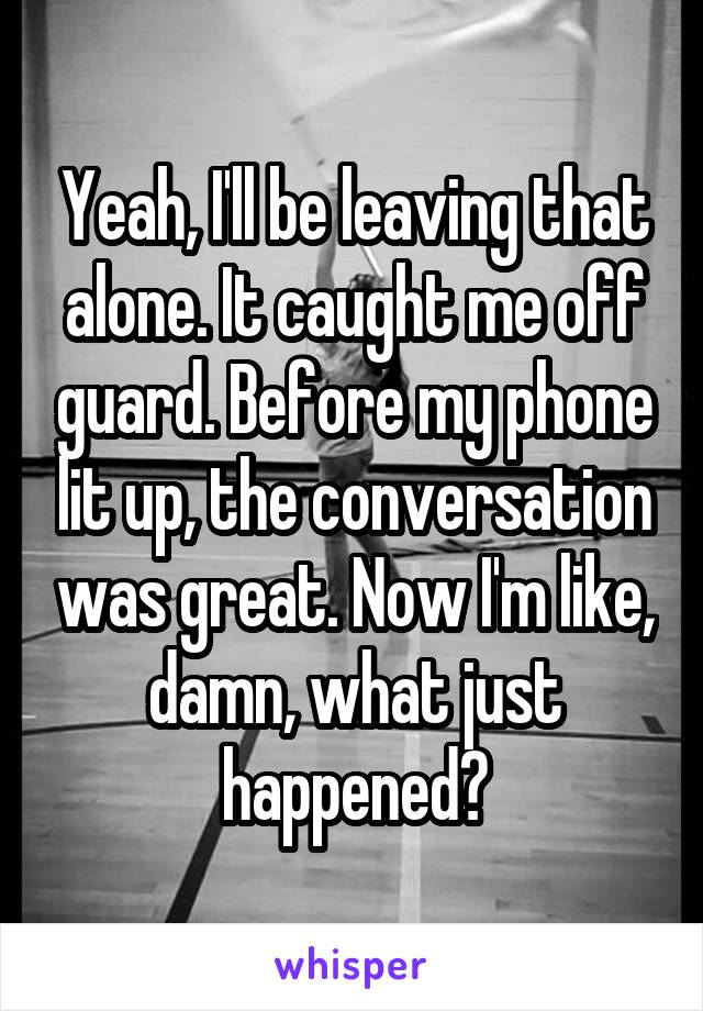 Yeah, I'll be leaving that alone. It caught me off guard. Before my phone lit up, the conversation was great. Now I'm like, damn, what just happened?