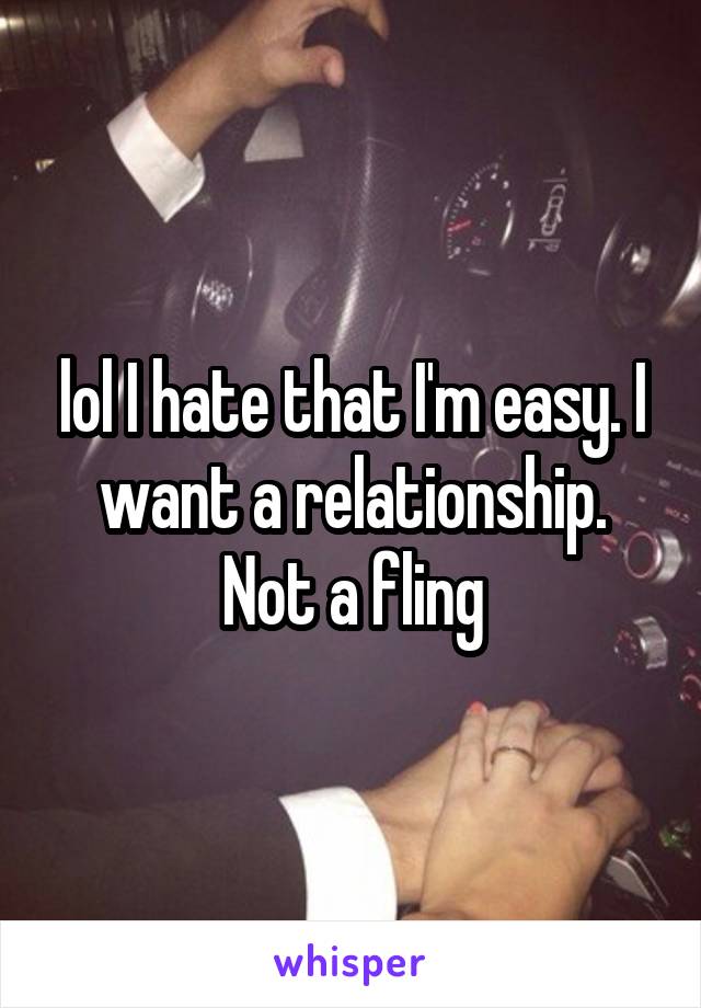 lol I hate that I'm easy. I want a relationship. Not a fling