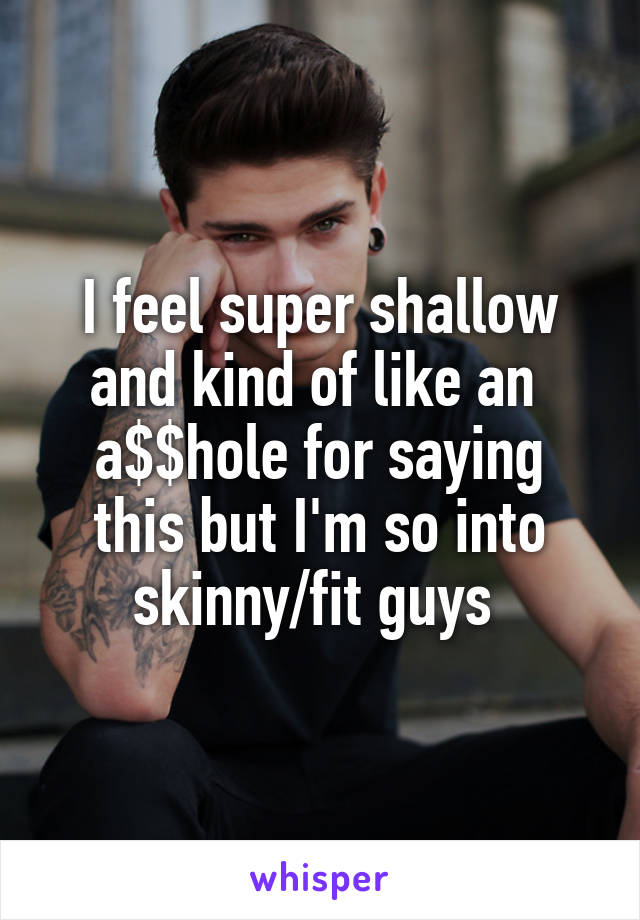 I feel super shallow and kind of like an 
a$$hole for saying this but I'm so into skinny/fit guys 