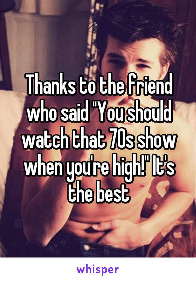 Thanks to the friend who said "You should watch that 70s show when you're high!" It's the best