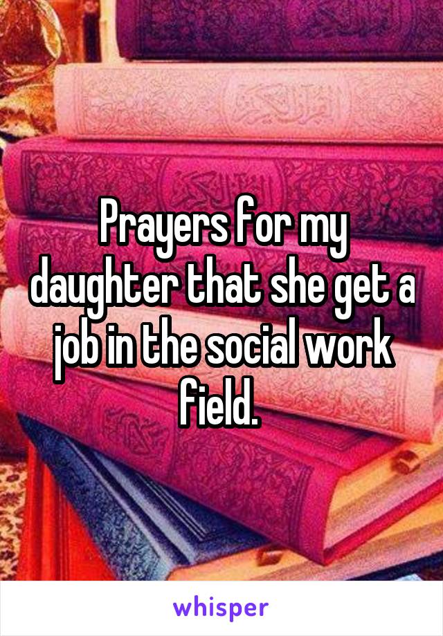 Prayers for my daughter that she get a job in the social work field. 