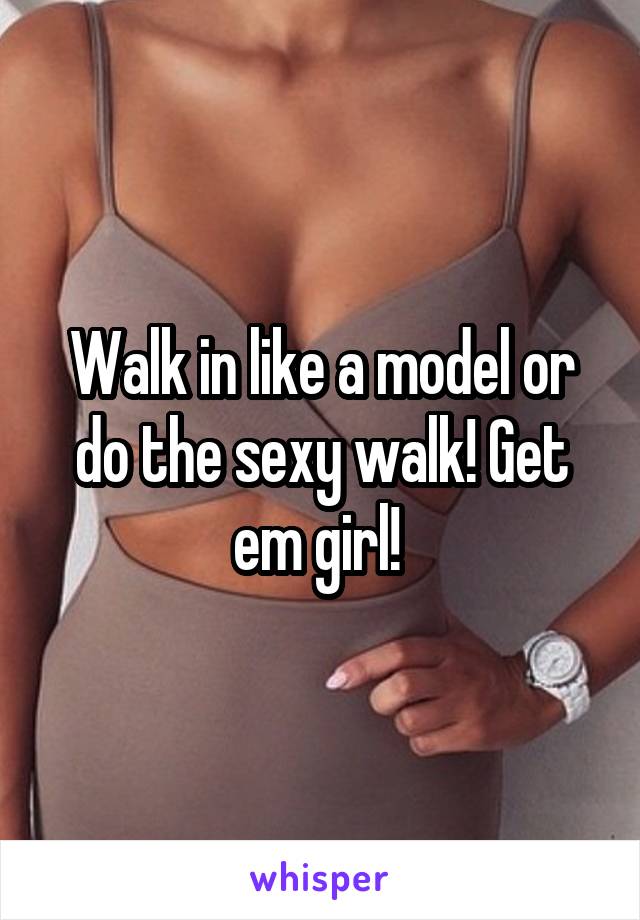 Walk in like a model or do the sexy walk! Get em girl! 