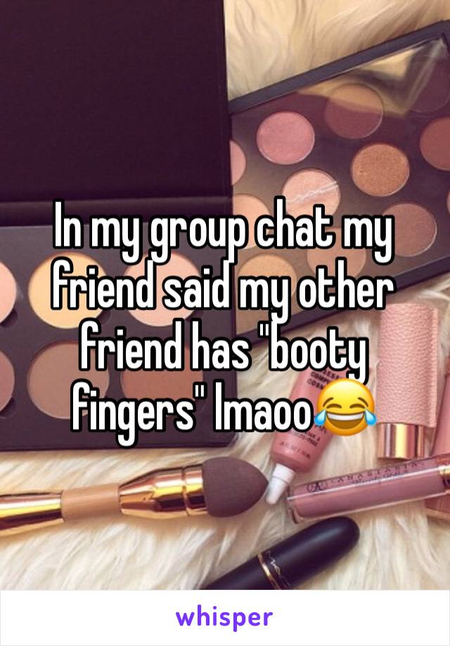 In my group chat my friend said my other friend has "booty fingers" lmaoo😂