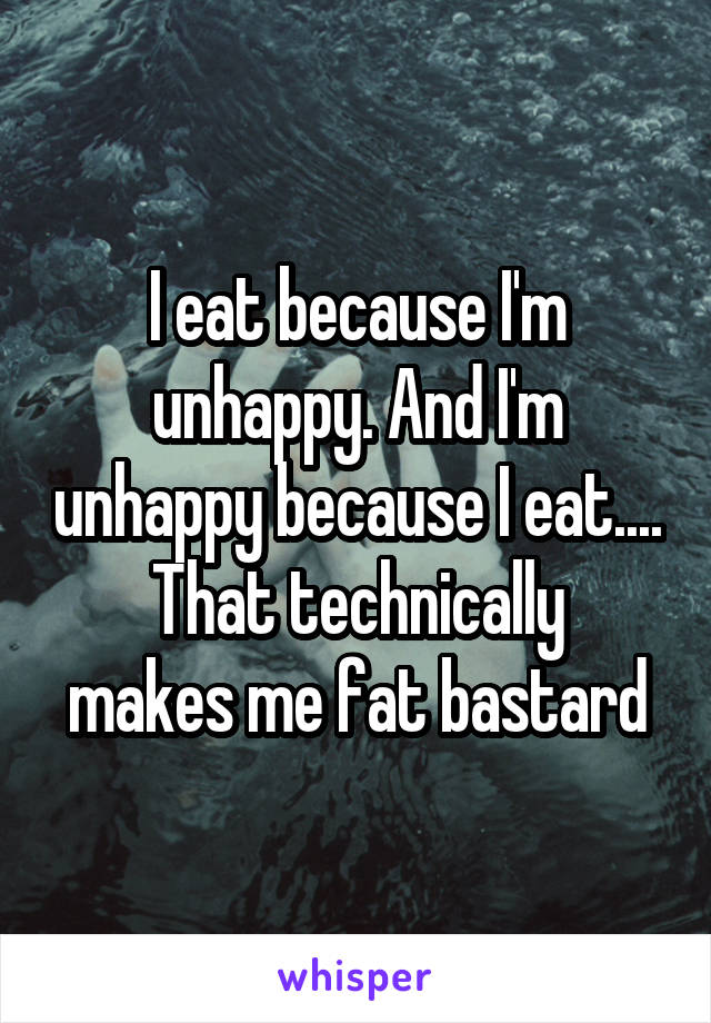 I eat because I'm unhappy. And I'm unhappy because I eat....
That technically makes me fat bastard