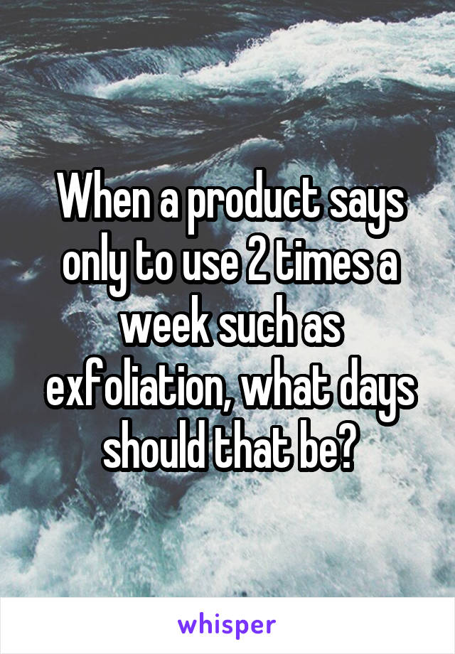 When a product says only to use 2 times a week such as exfoliation, what days should that be?