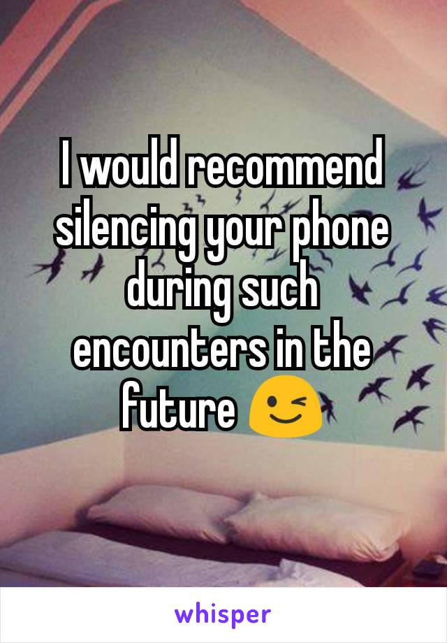 I would recommend silencing your phone during such encounters in the future 😉