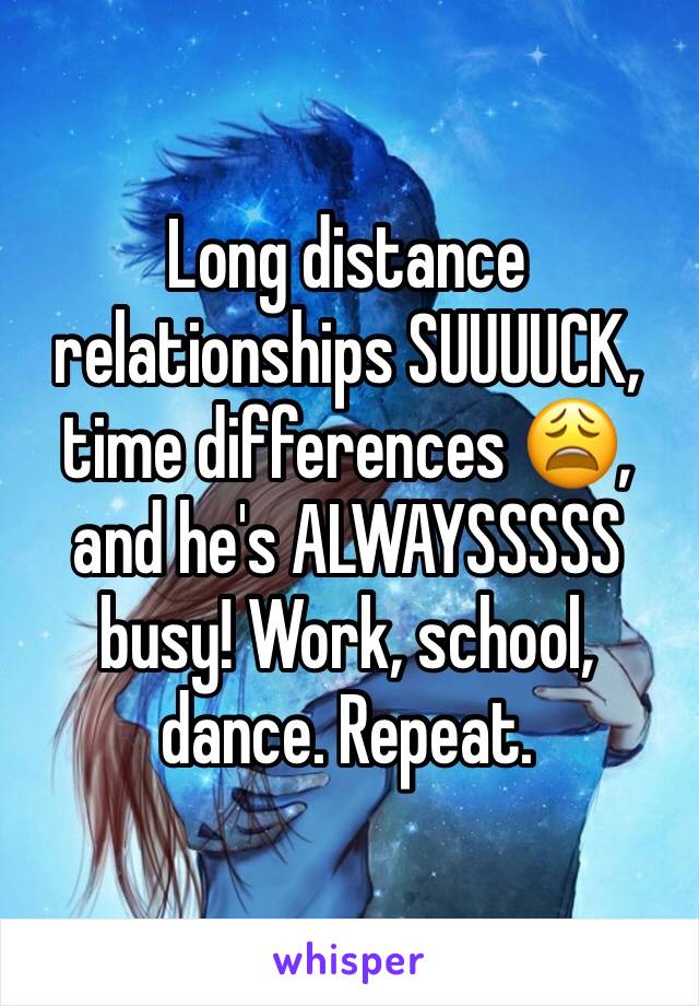 Long distance relationships SUUUUCK, time differences 😩, and he's ALWAYSSSSS busy! Work, school, dance. Repeat.