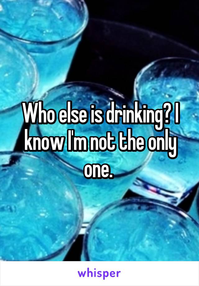 Who else is drinking? I know I'm not the only one. 