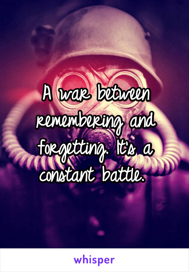 A war between remembering and forgetting. It's a constant battle. 