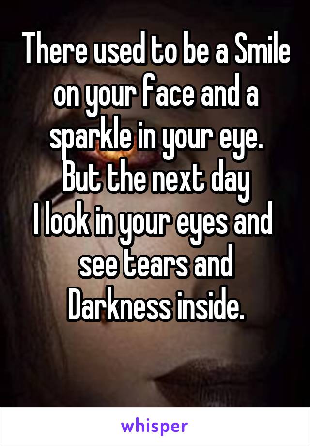 There used to be a Smile on your face and a sparkle in your eye.
But the next day
I look in your eyes and 
see tears and Darkness inside.

