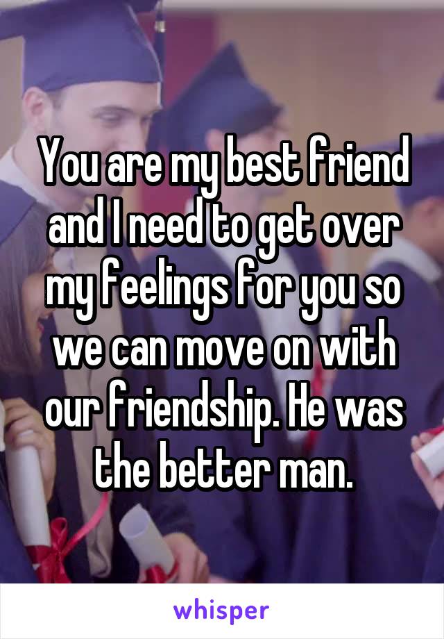 You are my best friend and I need to get over my feelings for you so we can move on with our friendship. He was the better man.