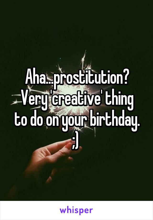 Aha...prostitution?
Very 'creative' thing to do on your birthday. ;) 