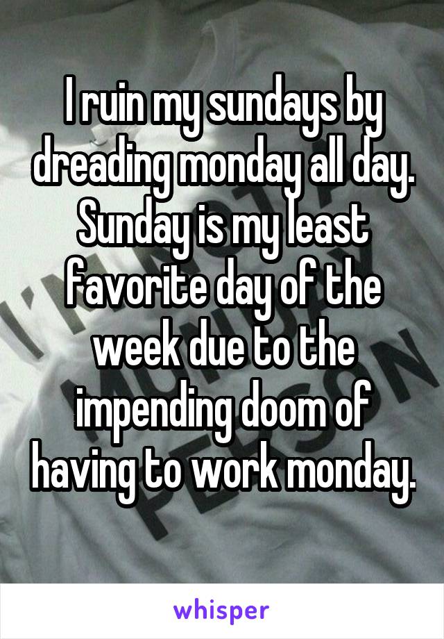 I ruin my sundays by dreading monday all day. Sunday is my least favorite day of the week due to the impending doom of having to work monday. 