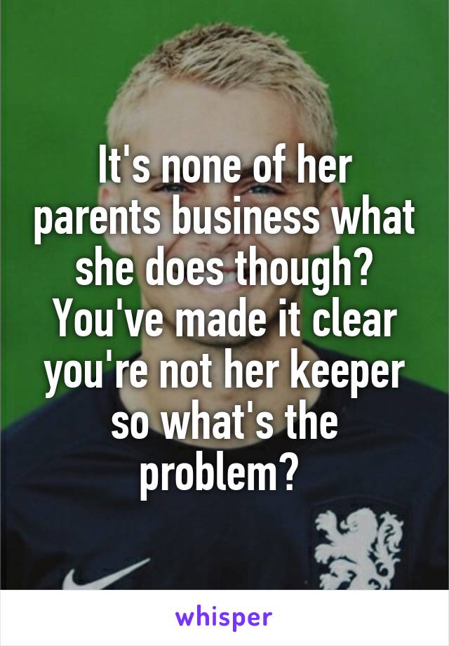 It's none of her parents business what she does though?
You've made it clear you're not her keeper so what's the problem? 