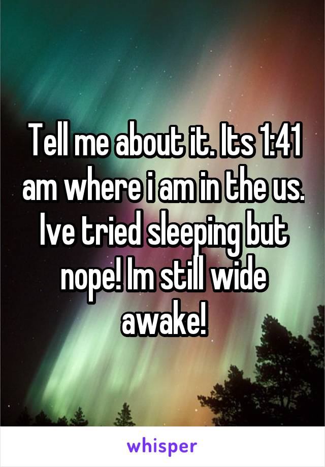 Tell me about it. Its 1:41 am where i am in the us. Ive tried sleeping but nope! Im still wide awake!