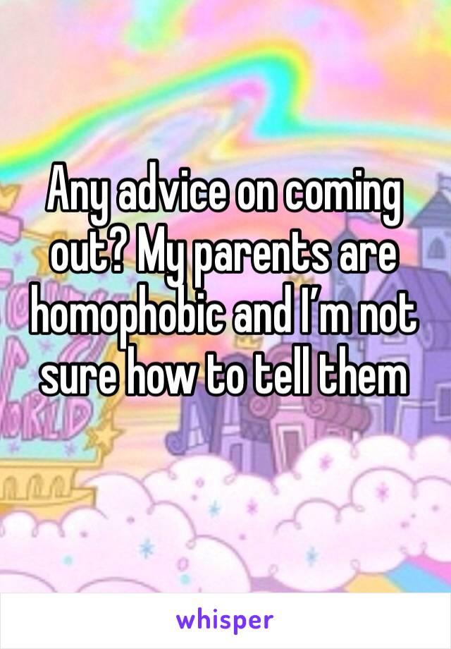 Any advice on coming out? My parents are homophobic and I’m not sure how to tell them