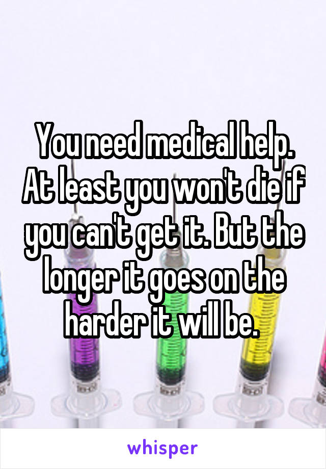 You need medical help. At least you won't die if you can't get it. But the longer it goes on the harder it will be. 