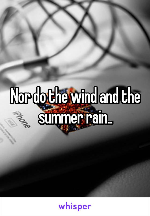 Nor do the wind and the summer rain..