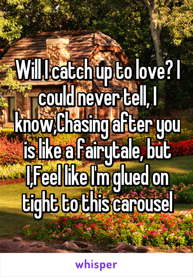 Will I catch up to love? I could never tell, I know,Chasing after you is like a fairytale, but I,Feel like I'm glued on tight to this carousel