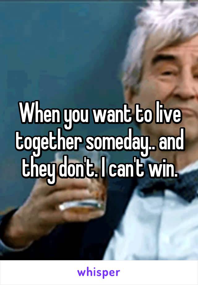 When you want to live together someday.. and they don't. I can't win.