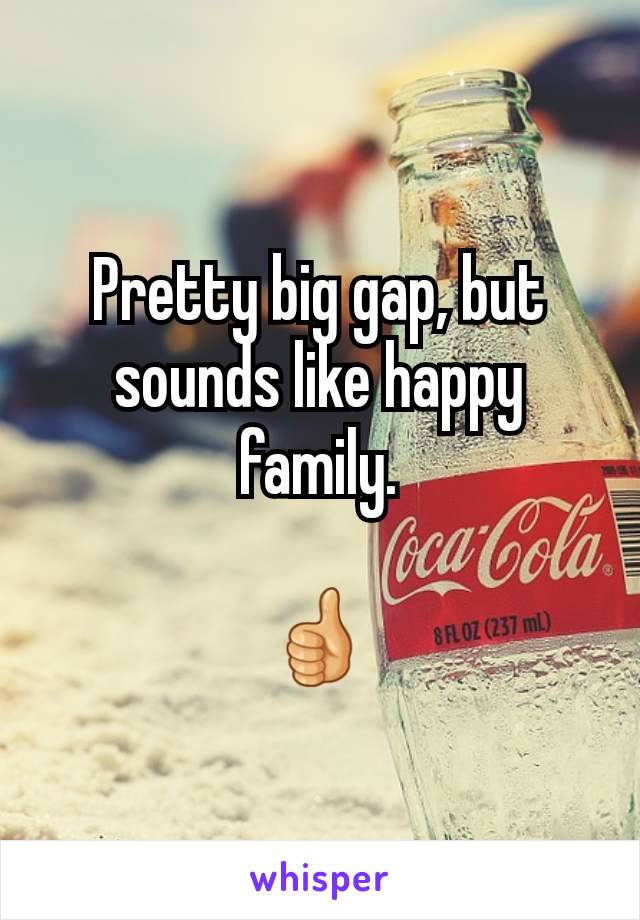 Pretty big gap, but sounds like happy family.

👍