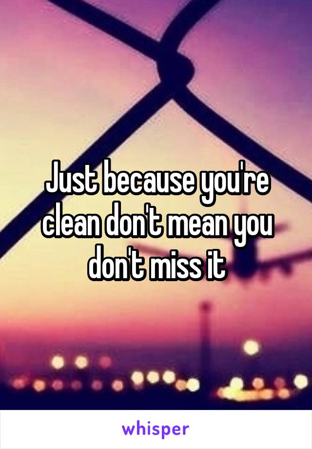 Just because you're clean don't mean you don't miss it