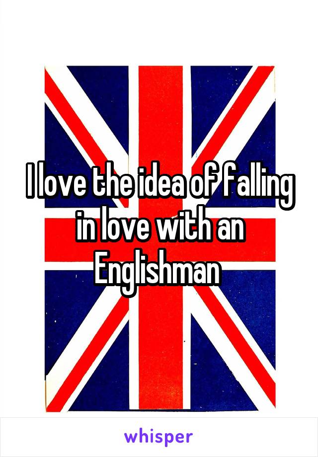 I love the idea of falling in love with an Englishman 