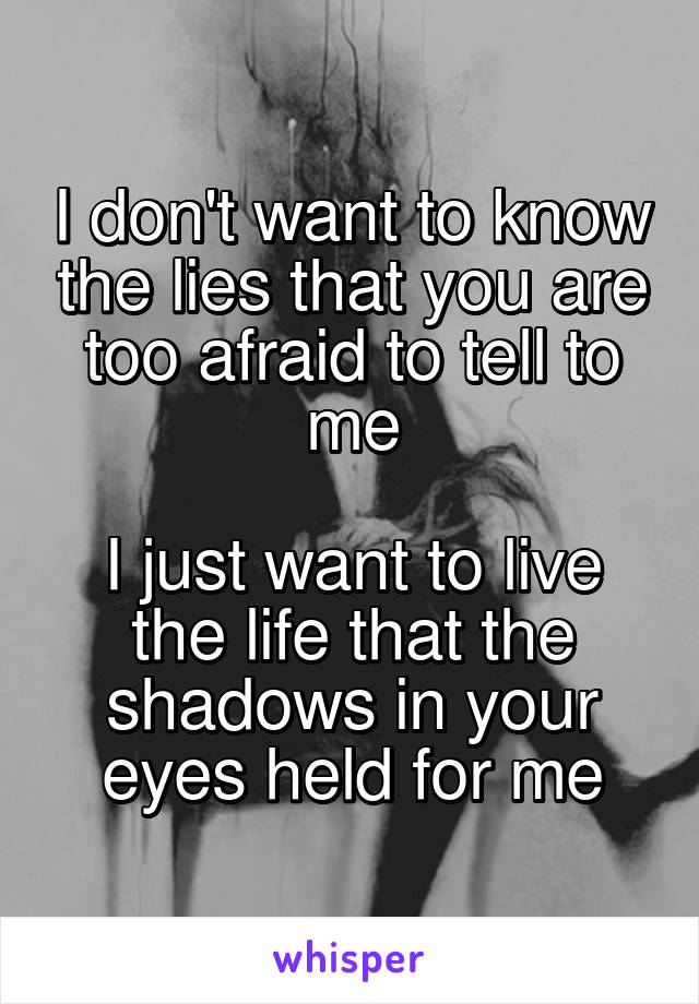 I don't want to know the lies that you are too afraid to tell to me

I just want to live the life that the shadows in your eyes held for me