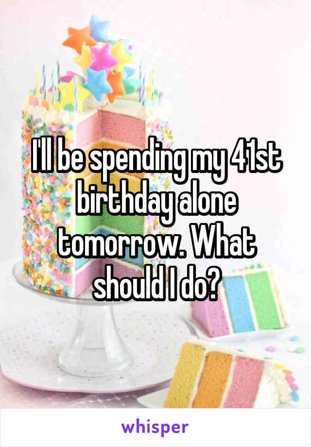 I'll be spending my 41st birthday alone tomorrow. What should I do?