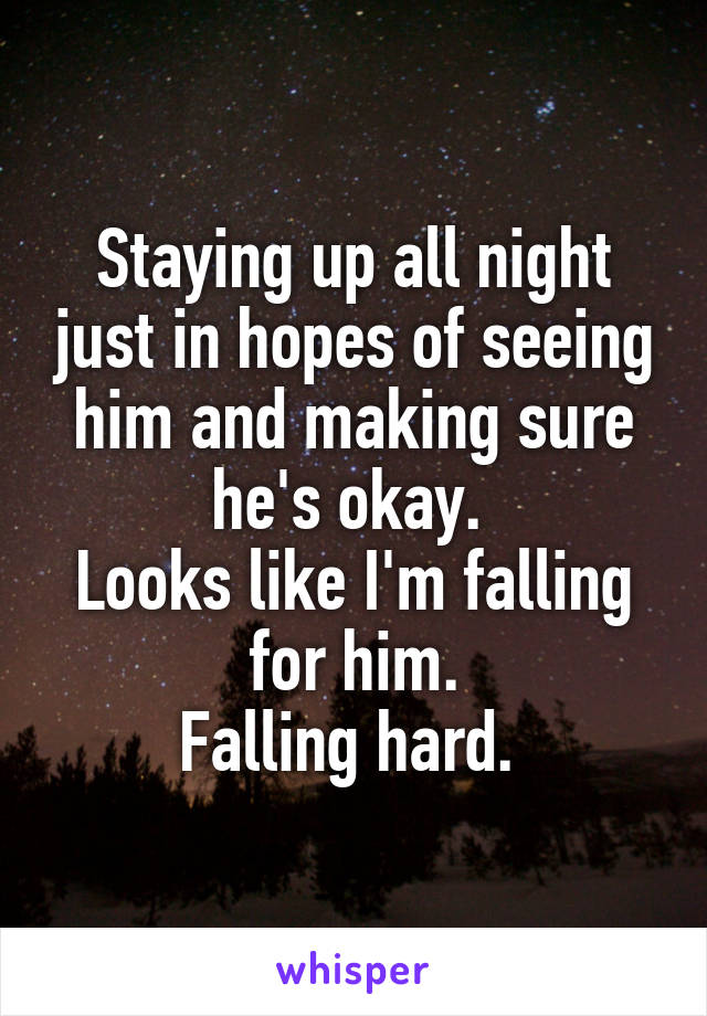 Staying up all night just in hopes of seeing him and making sure he's okay. 
Looks like I'm falling for him.
Falling hard. 