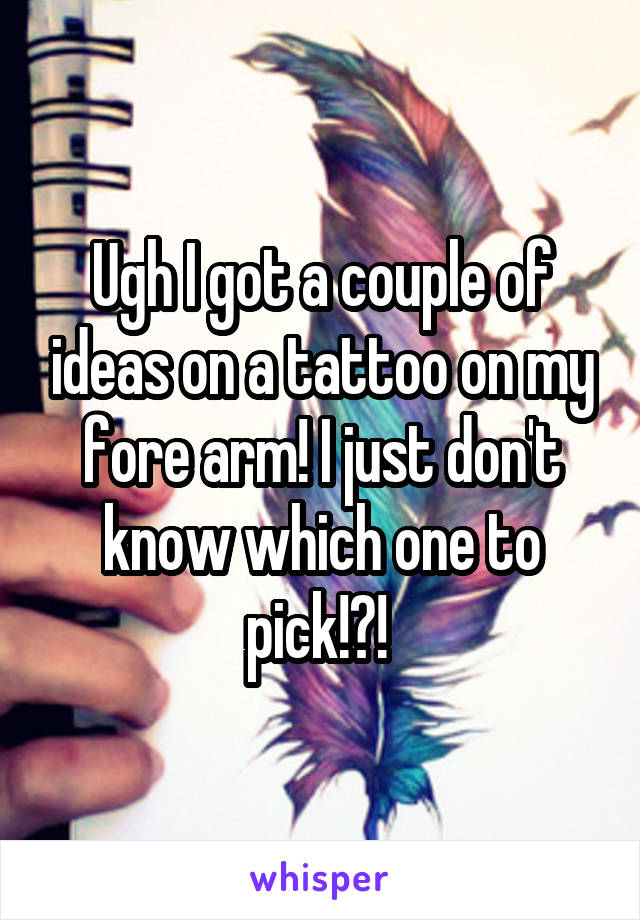 Ugh I got a couple of ideas on a tattoo on my fore arm! I just don't know which one to pick!?! 