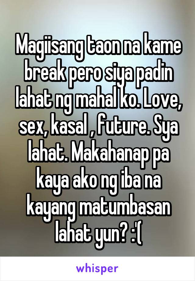 Magiisang taon na kame break pero siya padin lahat ng mahal ko. Love, sex, kasal , future. Sya lahat. Makahanap pa kaya ako ng iba na kayang matumbasan lahat yun? :'(