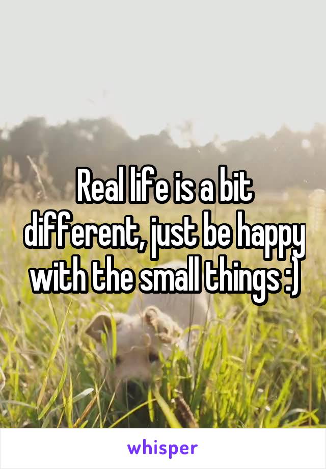 Real life is a bit different, just be happy with the small things :)