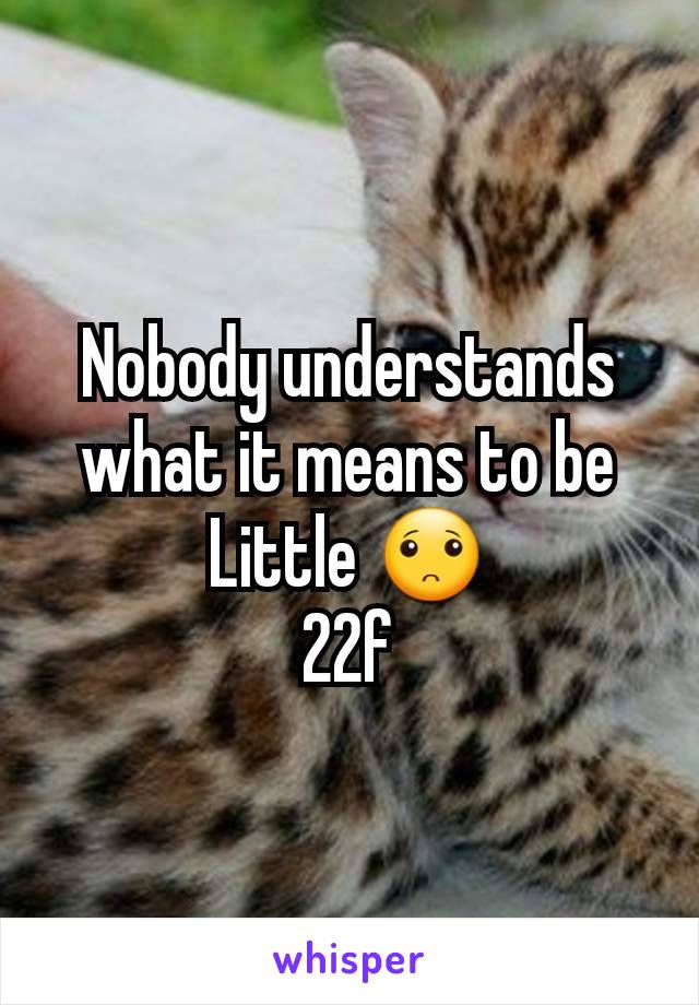 Nobody understands what it means to be Little 🙁
22f