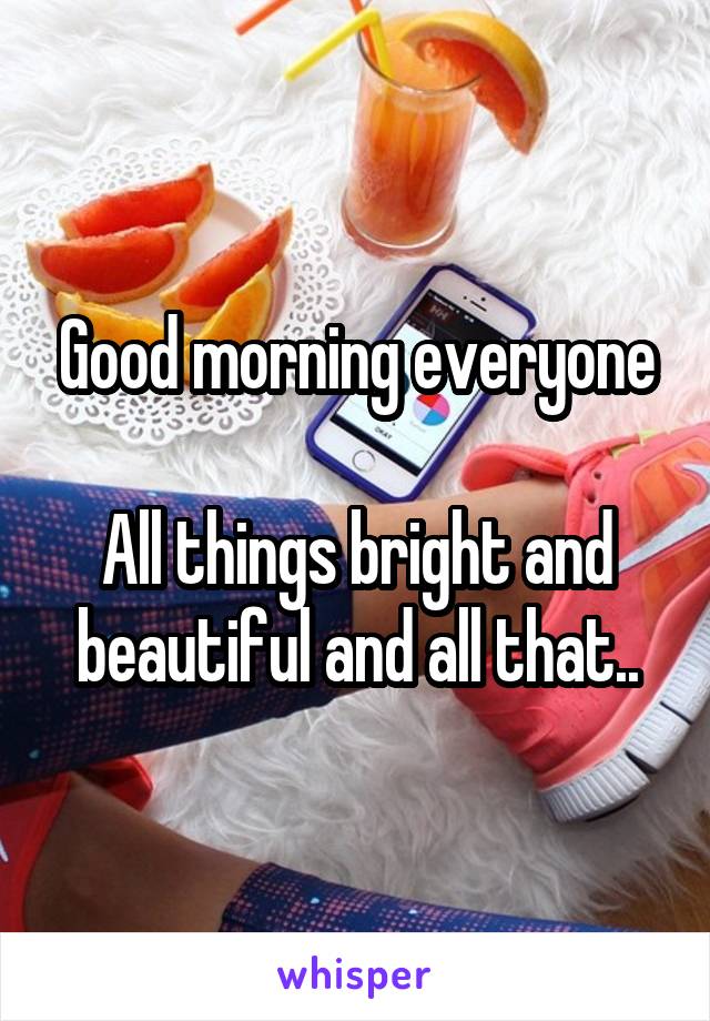 Good morning everyone

All things bright and beautiful and all that..