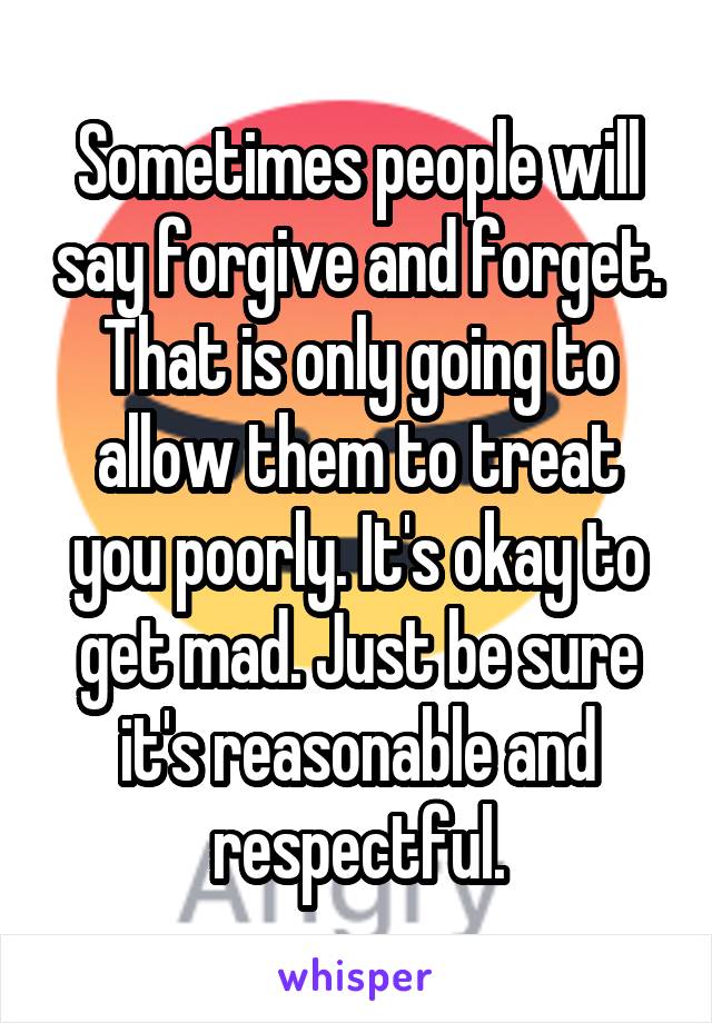 Sometimes people will say forgive and forget. That is only going to allow them to treat you poorly. It's okay to get mad. Just be sure it's reasonable and respectful.