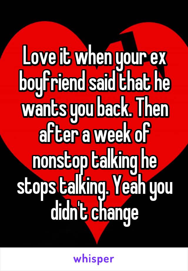 Love it when your ex boyfriend said that he wants you back. Then after a week of nonstop talking he stops talking. Yeah you didn't change