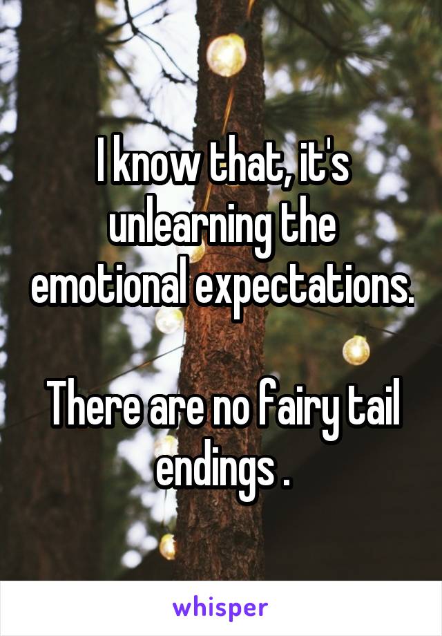 I know that, it's unlearning the emotional expectations.

There are no fairy tail endings .