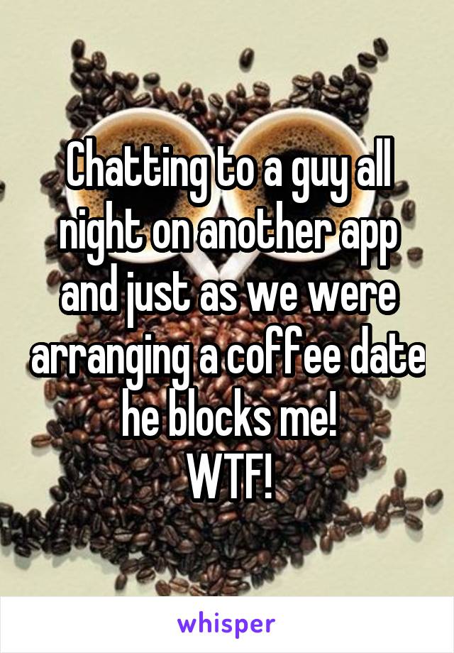 Chatting to a guy all night on another app and just as we were arranging a coffee date he blocks me!
WTF!