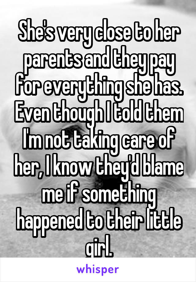 She's very close to her parents and they pay for everything she has. Even though I told them I'm not taking care of her, I know they'd blame me if something happened to their little girl.