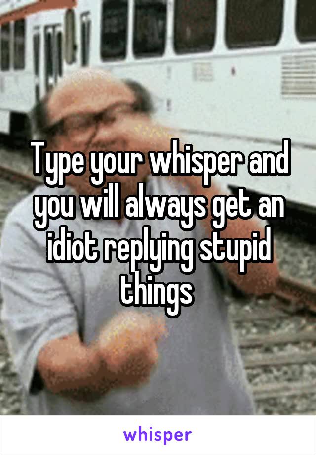 Type your whisper and you will always get an idiot replying stupid things 