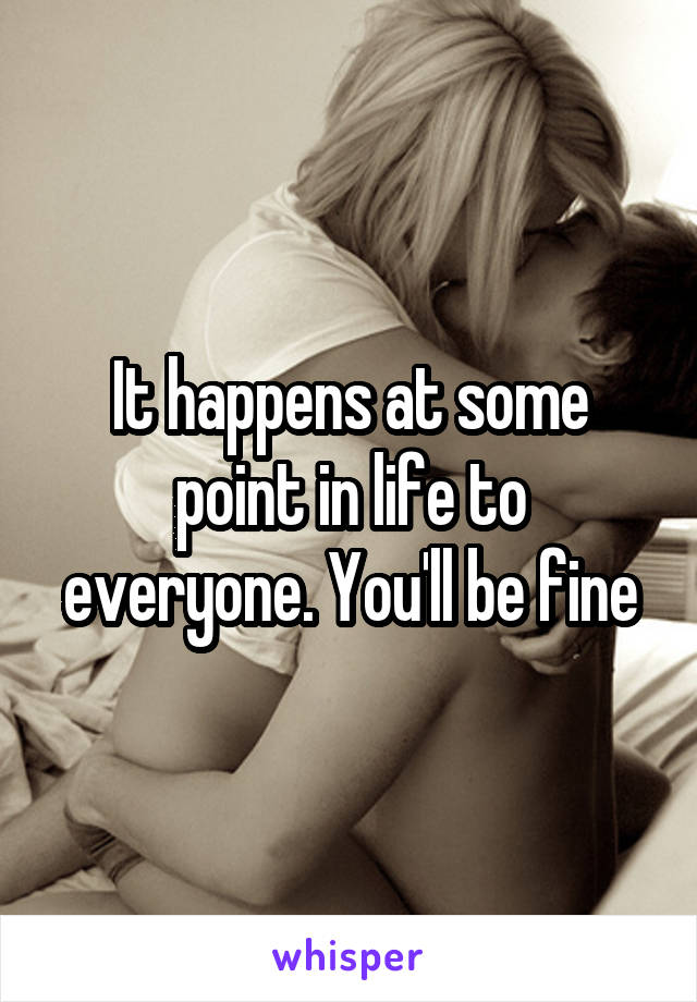 It happens at some point in life to everyone. You'll be fine