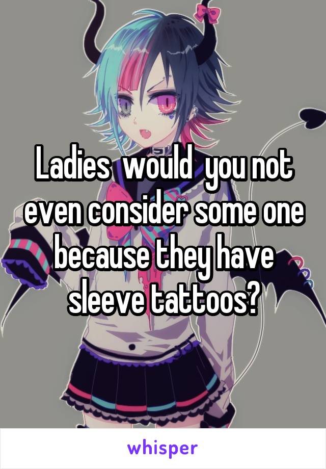 Ladies  would  you not even consider some one because they have sleeve tattoos?