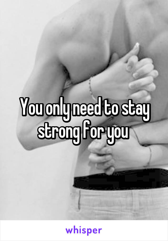 You only need to stay strong for you 