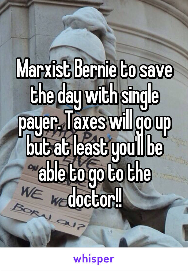 Marxist Bernie to save the day with single payer. Taxes will go up but at least you'll be able to go to the doctor!!