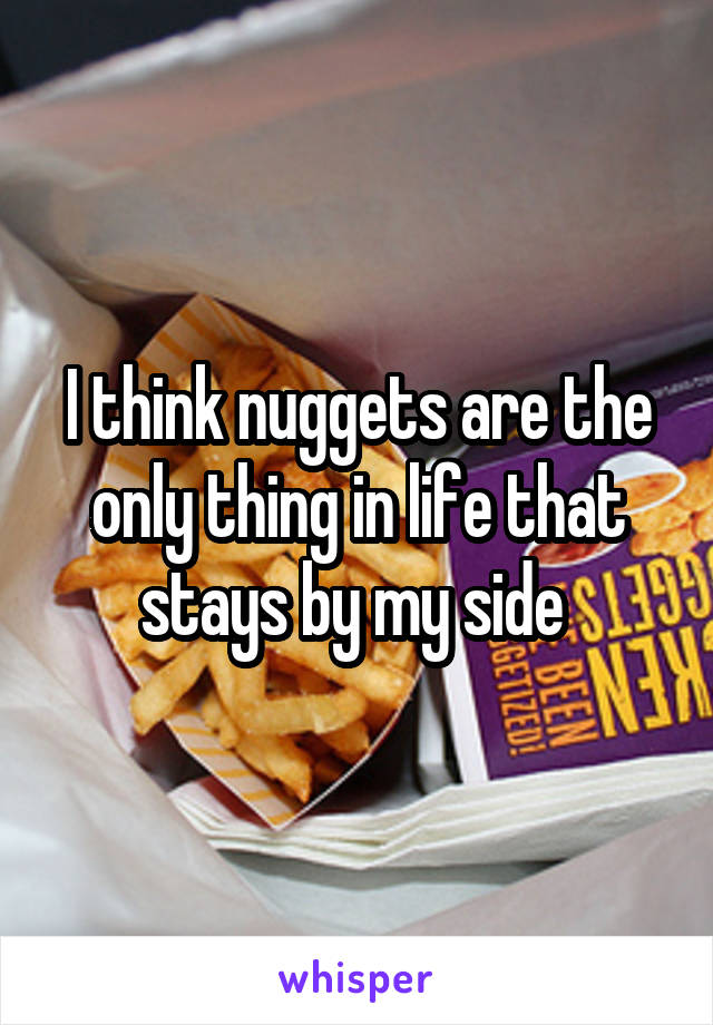 I think nuggets are the only thing in life that stays by my side 