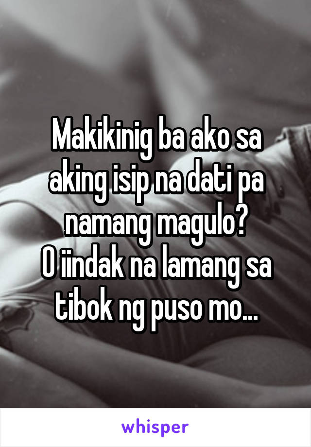 Makikinig ba ako sa aking isip na dati pa namang magulo?
O iindak na lamang sa tibok ng puso mo...