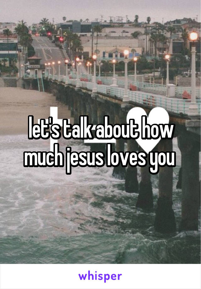 let's talk about how much jesus loves you 