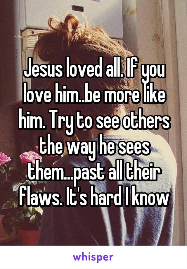 Jesus loved all. If you love him..be more like him. Try to see others the way he sees them...past all their flaws. It's hard I know